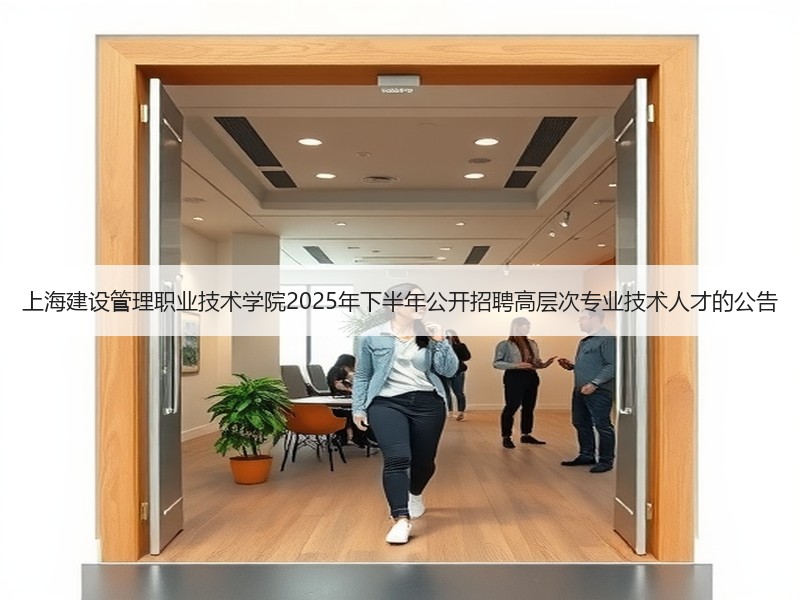 上海建设管理职业技术学院2025年下半年公开招聘高层次专业技术人才的公告