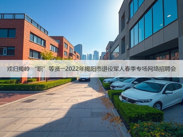 戎归揭岭 “职”等贤――2022年揭阳市退役军人春季专场网络招聘会(图2)