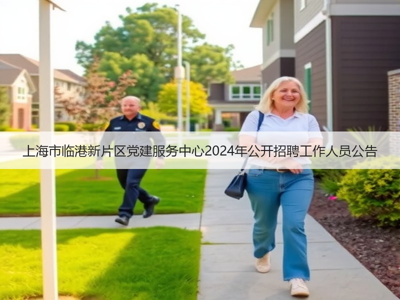 上海市临港新片区党建服务中心2024年公开招聘工作人员公告