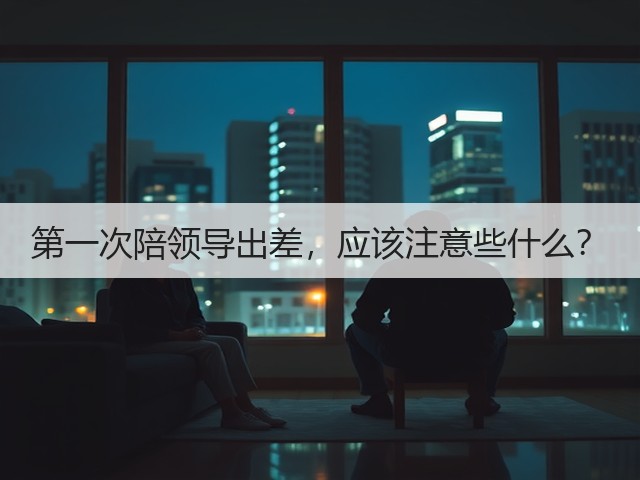 第一次陪领导出差，应该注意些什么？(图2)