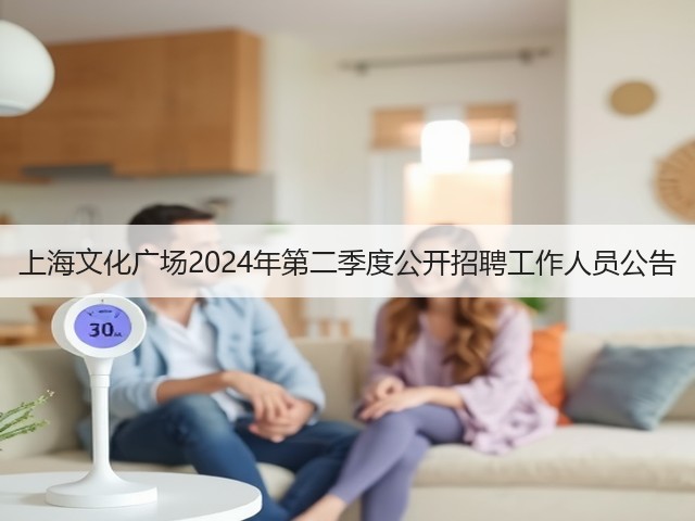 上海文化广场2024年第二季度公开招聘工作人员公告(图2) 上海文化广场2024年第二季度公开招聘工作人员公告(图2)