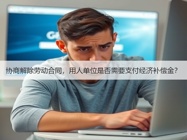 协商解除劳动合同,用人单位是否需要支付经济补偿金?(图1) 协商解除劳动合同,用人单位是否需要支付经济补偿金?(图1)
