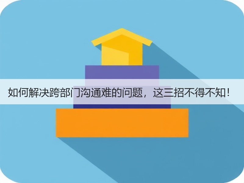 如何解决跨部门沟通难的问题，这三招不得不知！