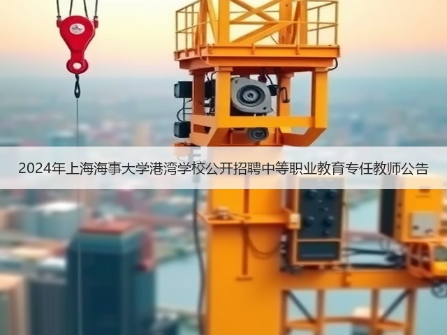 2024年上海海事大学港湾学校公开招聘中等职业教育专任教师公告(图1)