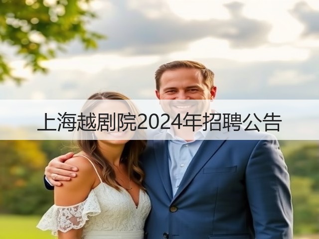 上海越剧院2024年招聘公告(图2) 上海越剧院2024年招聘公告(图2)