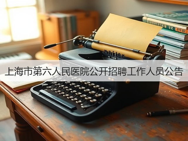 上海市第六人民医院公开招聘工作人员公告(图1) 上海市第六人民医院公开招聘工作人员公告(图1)