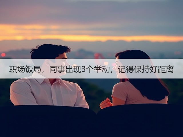 职场饭局,同事出现3个举动,记得保持好距离(图1) 职场饭局,同事出现3个举动,记得保持好距离(图1)