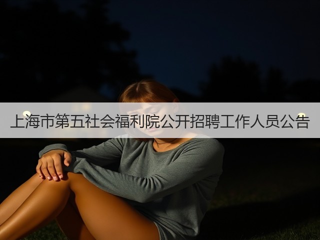上海市第五社会福利院公开招聘工作人员公告(图2) 上海市第五社会福利院公开招聘工作人员公告(图2)