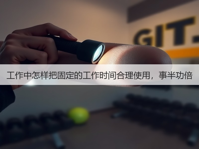 工作中怎样把固定的工作时间合理使用，事半功倍