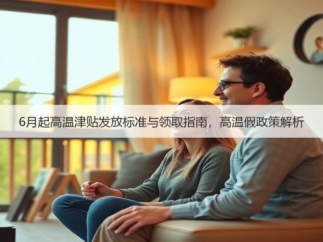 6月起高温津贴发放标准与领取指南,高温假政策解析(图2) 6月起高温津贴发放标准与领取指南,高温假政策解析(图2)