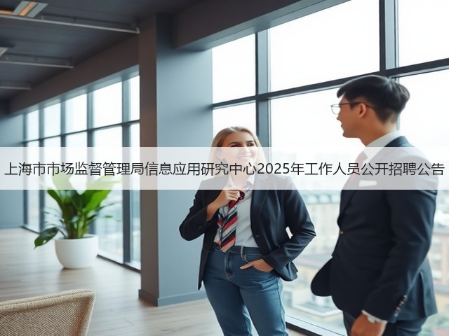 上海市市场监督管理局信息应用研究中心2025年工作人员公开招聘公告(图1) 上海市市场监督管理局信息应用研究中心2025年工作人员公开招聘公告(图1)