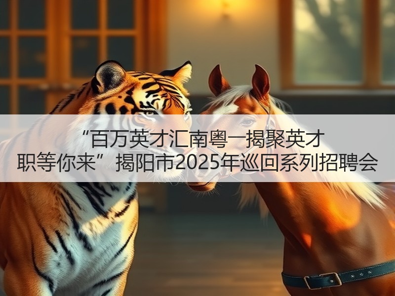 “百万英才汇南粤――揭聚英才 职等你来”揭阳市2025年巡回系列招聘会