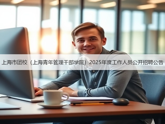 上海市团校(上海青年管理干部学院)2025年度工作人员公开招聘公告(图1) 上海市团校(上海青年管理干部学院)2025年度工作人员公开招聘公告(图1)