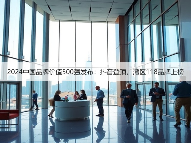 2024中国品牌价值500强发布:抖音登顶,湾区118品牌上榜(图2) 2024中国品牌价值500强发布:抖音登顶,湾区118品牌上榜(图2)