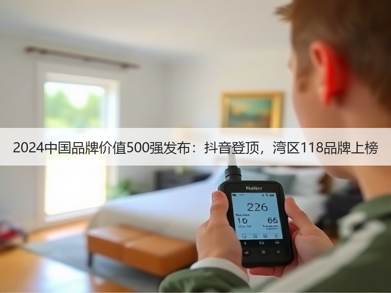 2024中国品牌价值500强发布：抖音登顶，湾区118品牌上榜