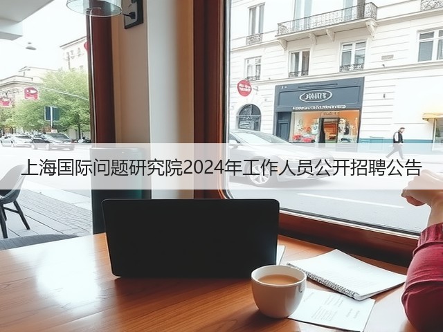 上海国际问题研究院2024年工作人员公开招聘公告(图2) 上海国际问题研究院2024年工作人员公开招聘公告(图2)