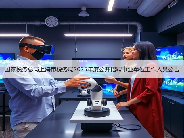 国家税务总局上海市税务局2025年度公开招聘事业单位工作人员公告(图2) 国家税务总局上海市税务局2025年度公开招聘事业单位工作人员公告(图2)