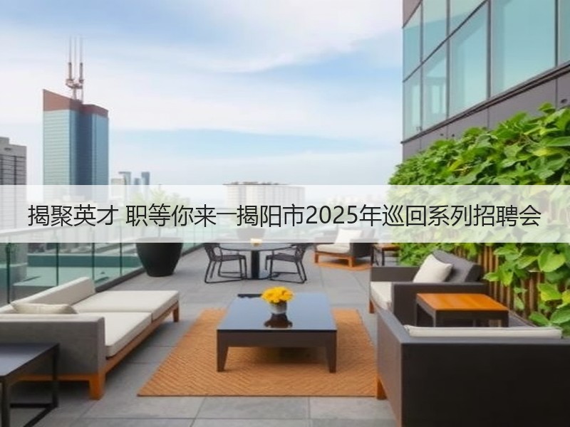 揭聚英才 职等你来――揭阳市2025年巡回系列招聘会