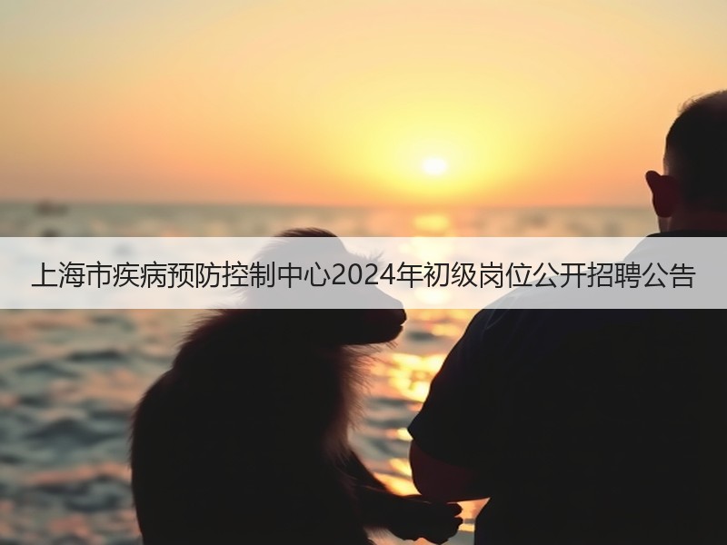 上海市疾病预防控制中心2024年初级岗位公开招聘公告