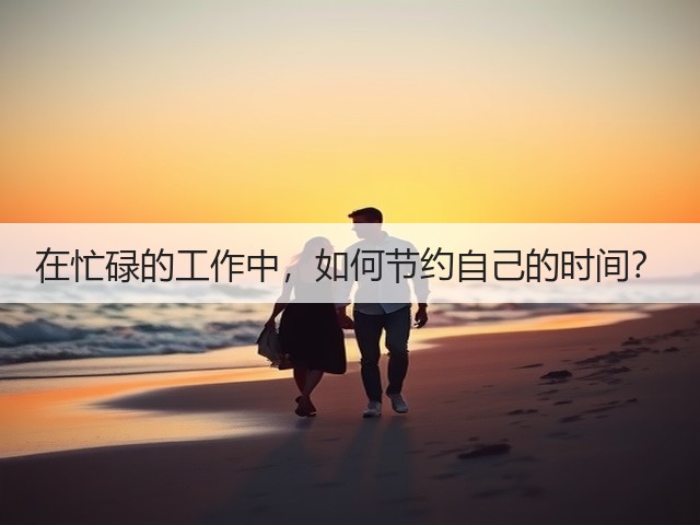 在忙碌的工作中,如何节约自己的时间?(图1) 在忙碌的工作中,如何节约自己的时间?(图1)