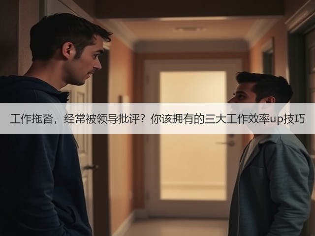 工作拖沓,经常被领导批评?你该拥有的三大工作效率up技巧(图2) 工作拖沓,经常被领导批评?你该拥有的三大工作效率up技巧(图2)