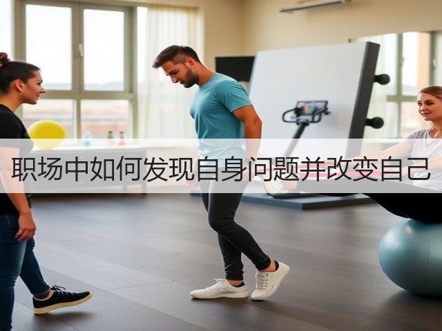 职场中如何发现自身问题并改变自己(图2) 职场中如何发现自身问题并改变自己(图2)