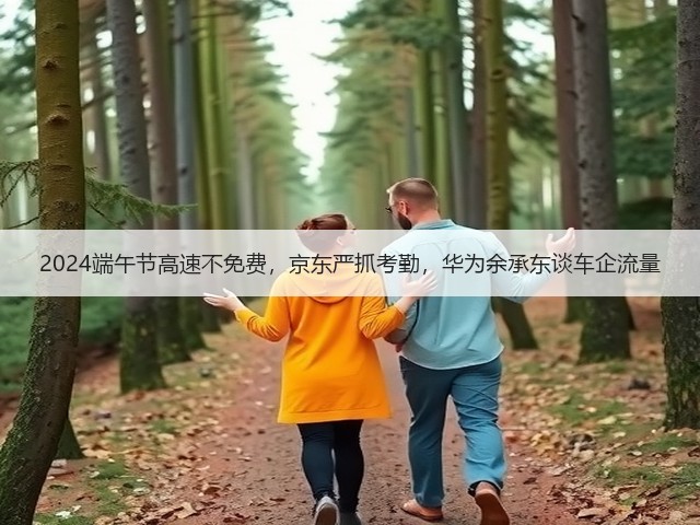 2024端午节高速不免费,京东严抓考勤,华为余承东谈车企流量(图3) 2024端午节高速不免费,京东严抓考勤,华为余承东谈车企流量(图3)