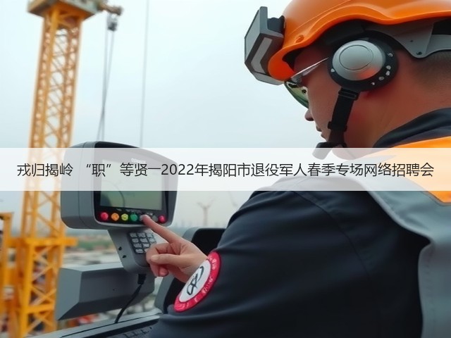戎归揭岭 “职”等贤――2022年揭阳市退役军人春季专场网络招聘会(图3)