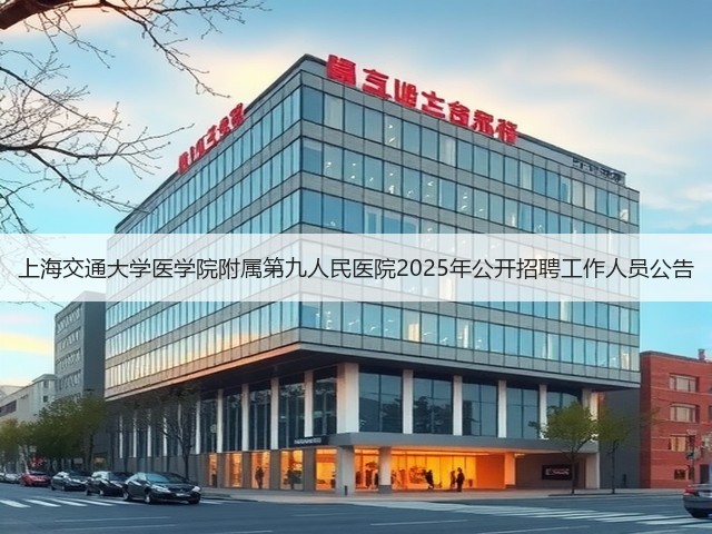 上海交通大学医学院附属第九人民医院2025年公开招聘工作人员公告(图3) 上海交通大学医学院附属第九人民医院2025年公开招聘工作人员公告(图3)