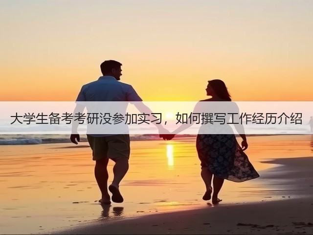 大学生备考考研没参加实习,如何撰写工作经历介绍(图2) 大学生备考考研没参加实习,如何撰写工作经历介绍(图2)