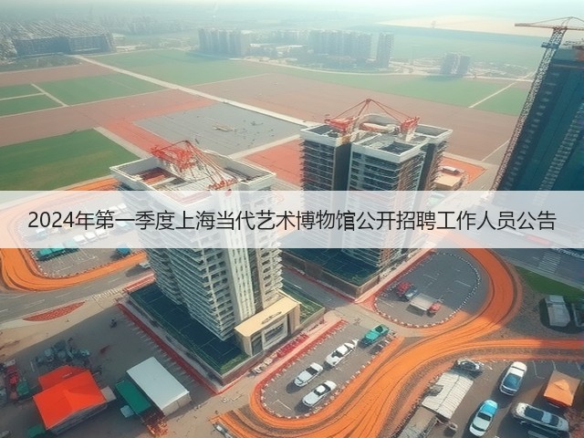 2024年第一季度上海当代艺术博物馆公开招聘工作人员公告(图1) 2024年第一季度上海当代艺术博物馆公开招聘工作人员公告(图1)