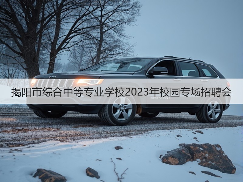 揭阳市综合中等专业学校2023年校园专场招聘会
