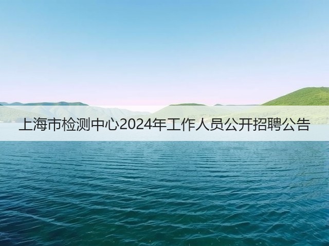 上海市检测中心2024年工作人员公开招聘公告(图1) 上海市检测中心2024年工作人员公开招聘公告(图1)