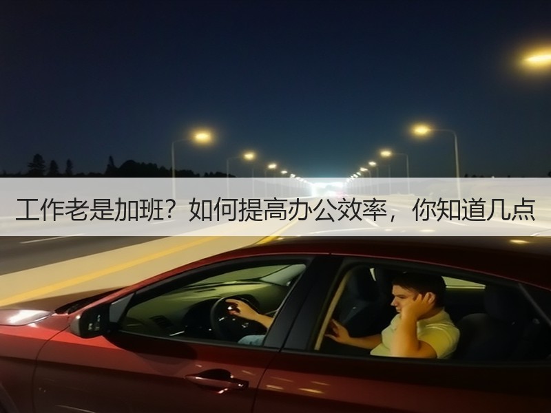 工作老是加班？如何提高办公效率，你知道几点
