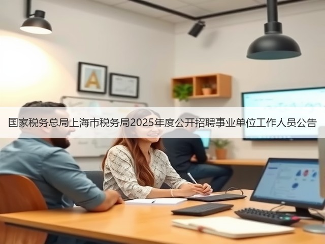 国家税务总局上海市税务局2025年度公开招聘事业单位工作人员公告(图3) 国家税务总局上海市税务局2025年度公开招聘事业单位工作人员公告(图3)