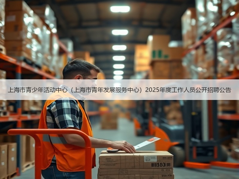 上海市青少年活动中心（上海市青年发展服务中心）2025年度工作人员公开招聘公告