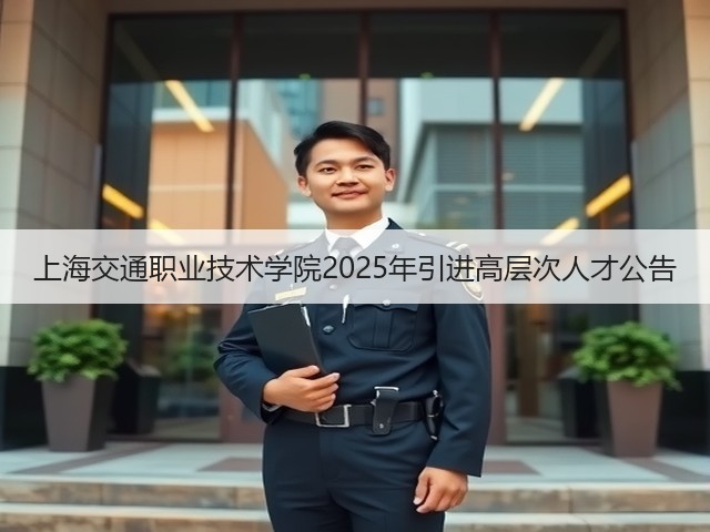 上海交通职业技术学院2025年引进高层次人才公告(图2) 上海交通职业技术学院2025年引进高层次人才公告(图2)