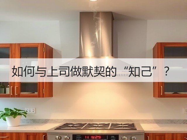 如何与上司做默契的“知己”?(图1) 如何与上司做默契的“知己”?(图1)