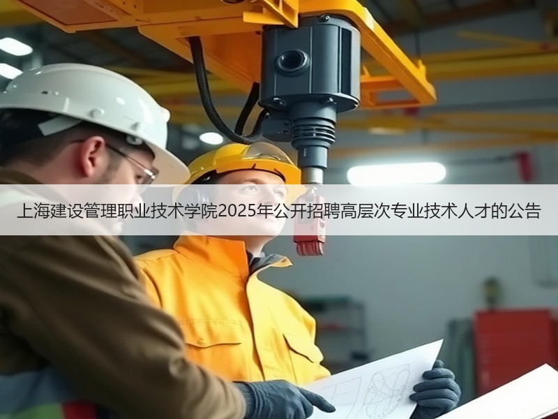 上海建设管理职业技术学院2025年公开招聘高层次专业技术人才的公告