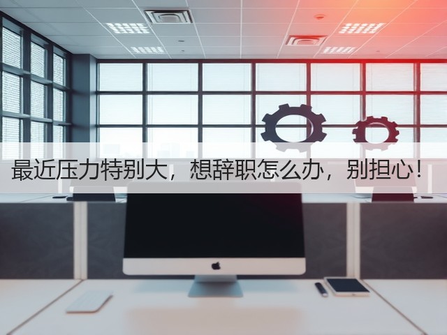 最近压力特别大,想辞职怎么办,别担心!(图2) 最近压力特别大,想辞职怎么办,别担心!(图2)