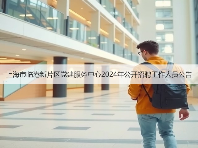 上海市临港新片区党建服务中心2024年公开招聘工作人员公告(图2) 上海市临港新片区党建服务中心2024年公开招聘工作人员公告(图2)