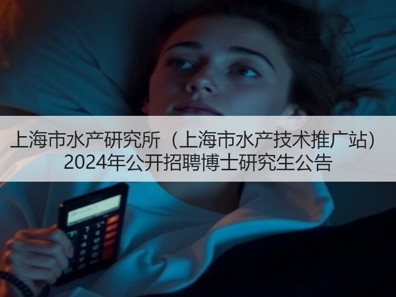 上海市水产研究所（上海市水产技术推广站） 2024年公开招聘博士研究生公告