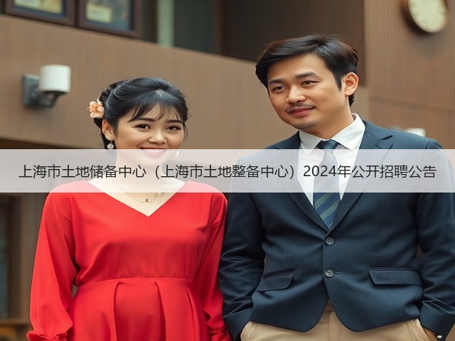 上海市土地储备中心(上海市土地整备中心)2024年公开招聘公告(图2) 上海市土地储备中心(上海市土地整备中心)2024年公开招聘公告(图2)