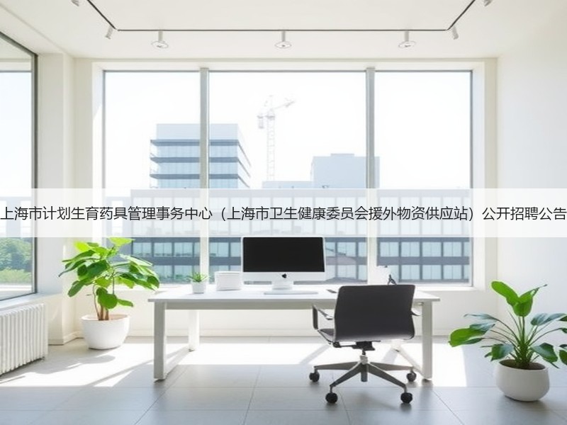 上海市计划生育药具管理事务中心（上海市卫生健康委员会援外物资供应站）公开招聘公告
