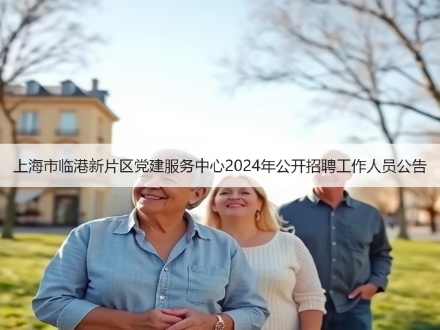 上海市临港新片区党建服务中心2024年公开招聘工作人员公告(图1) 上海市临港新片区党建服务中心2024年公开招聘工作人员公告(图1)