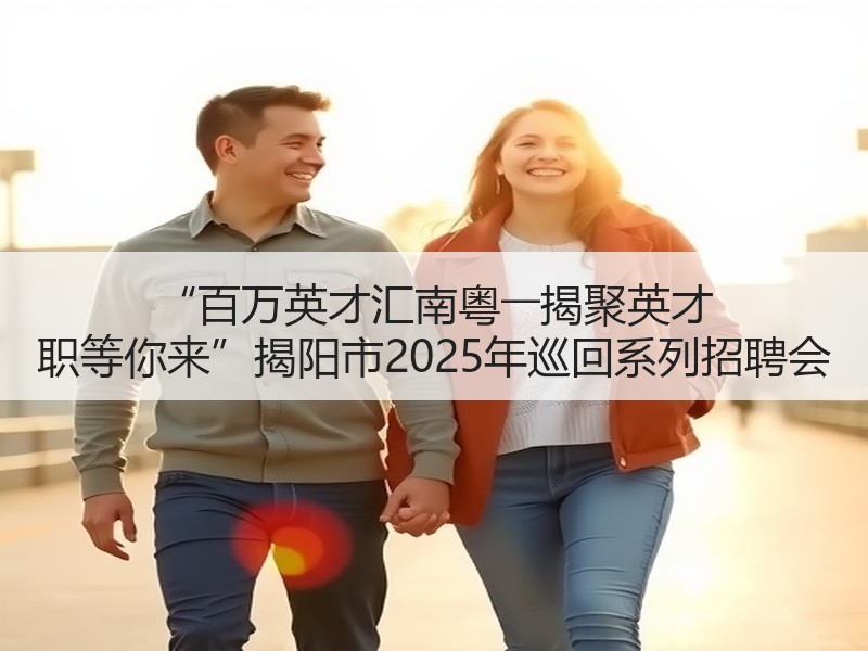 “百万英才汇南粤――揭聚英才 职等你来”揭阳市2025年巡回系列招聘会