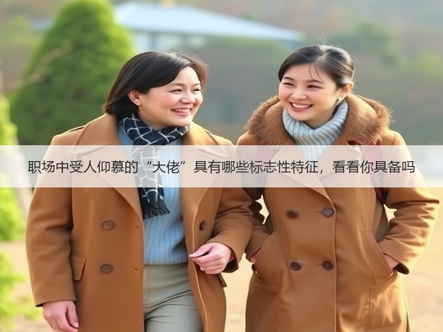 职场中受人仰慕的“大佬”具有哪些标志性特征,看看你具备吗(图3) 职场中受人仰慕的“大佬”具有哪些标志性特征,看看你具备吗(图3)