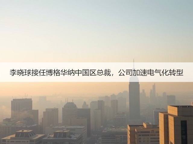 李晓球接任博格华纳中国区总裁,公司加速电气化转型(图3) 李晓球接任博格华纳中国区总裁,公司加速电气化转型(图3)