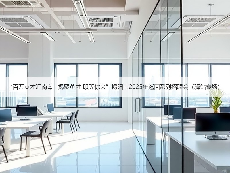 “百万英才汇南粤――揭聚英才 职等你来”揭阳市2025年巡回系列招聘会（驿站专场）