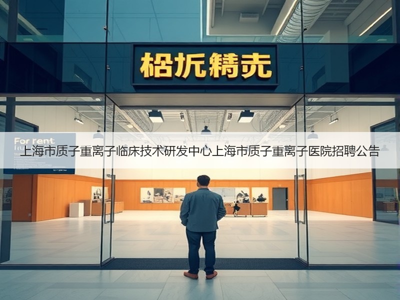 上海市质子重离子临床技术研发中心上海市质子重离子医院招聘公告